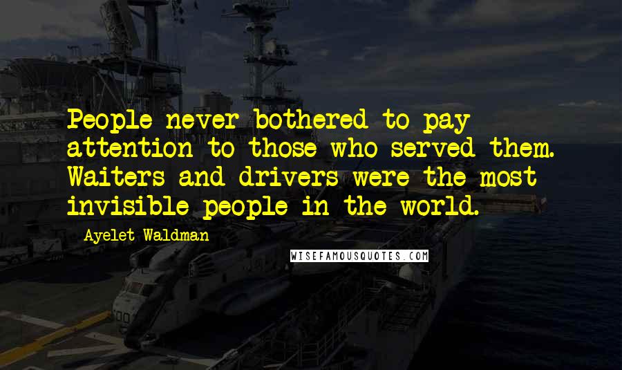 Ayelet Waldman Quotes: People never bothered to pay attention to those who served them. Waiters and drivers were the most invisible people in the world.