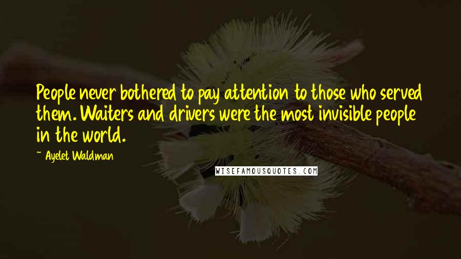 Ayelet Waldman Quotes: People never bothered to pay attention to those who served them. Waiters and drivers were the most invisible people in the world.