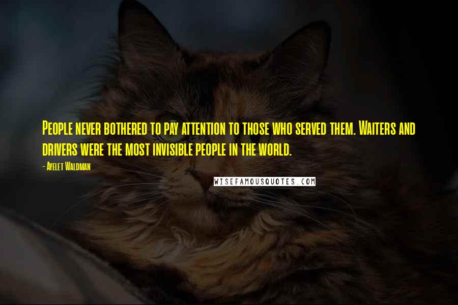 Ayelet Waldman Quotes: People never bothered to pay attention to those who served them. Waiters and drivers were the most invisible people in the world.