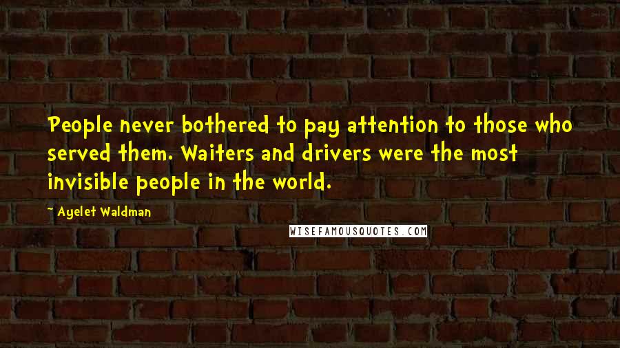 Ayelet Waldman Quotes: People never bothered to pay attention to those who served them. Waiters and drivers were the most invisible people in the world.