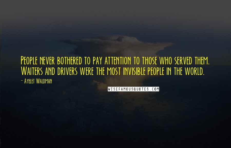 Ayelet Waldman Quotes: People never bothered to pay attention to those who served them. Waiters and drivers were the most invisible people in the world.