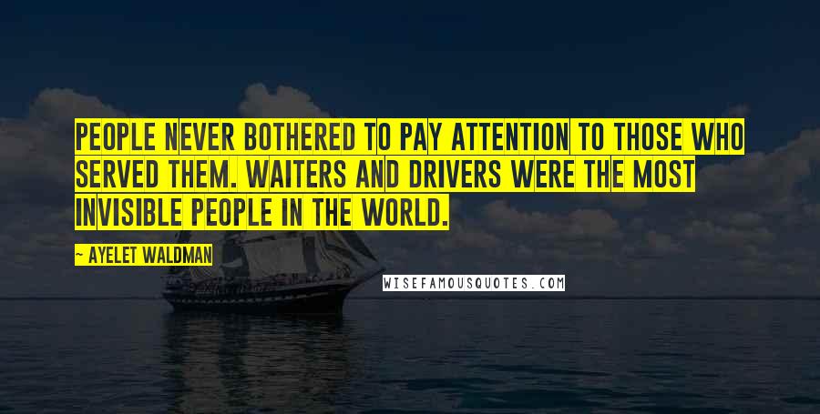 Ayelet Waldman Quotes: People never bothered to pay attention to those who served them. Waiters and drivers were the most invisible people in the world.