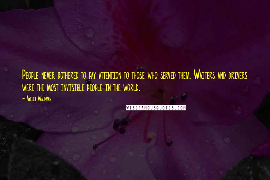 Ayelet Waldman Quotes: People never bothered to pay attention to those who served them. Waiters and drivers were the most invisible people in the world.
