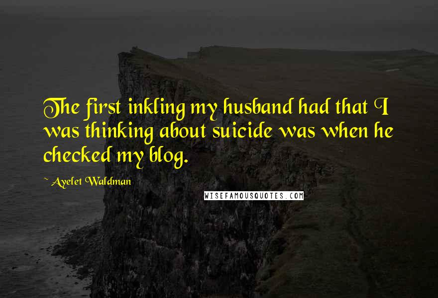 Ayelet Waldman Quotes: The first inkling my husband had that I was thinking about suicide was when he checked my blog.