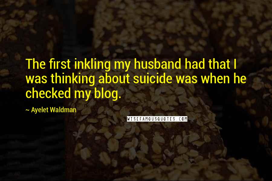 Ayelet Waldman Quotes: The first inkling my husband had that I was thinking about suicide was when he checked my blog.