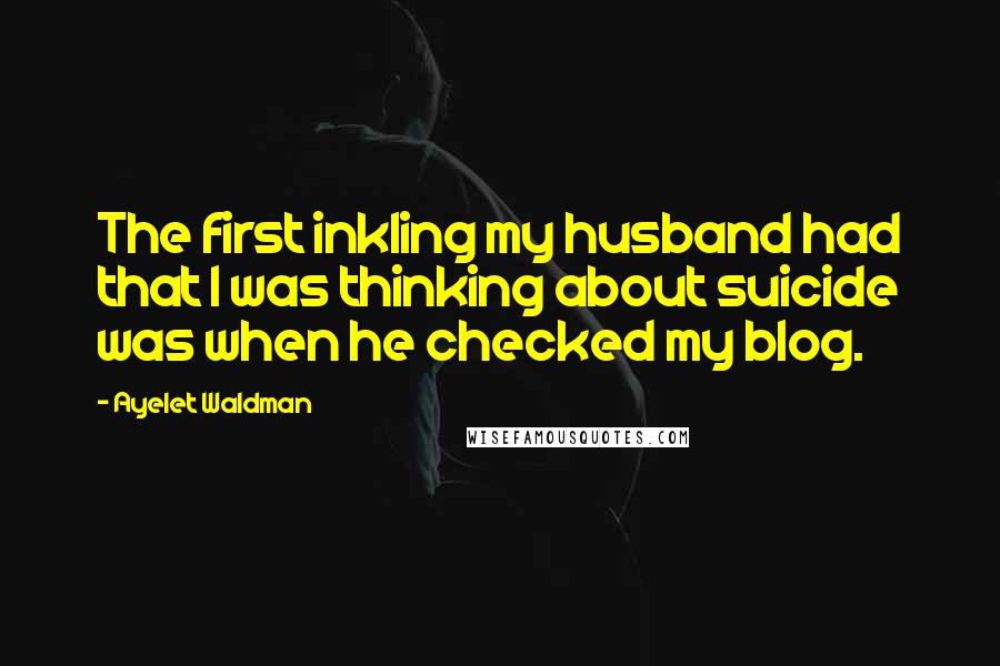 Ayelet Waldman Quotes: The first inkling my husband had that I was thinking about suicide was when he checked my blog.