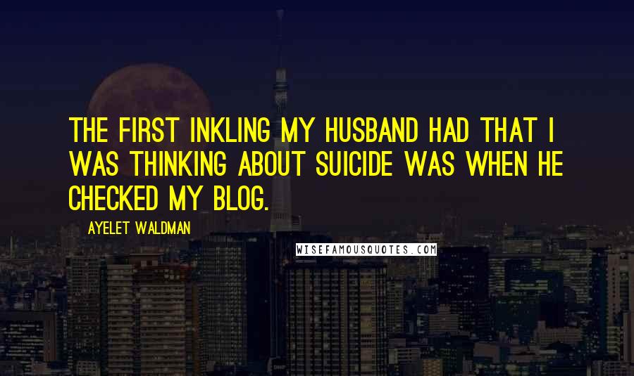 Ayelet Waldman Quotes: The first inkling my husband had that I was thinking about suicide was when he checked my blog.