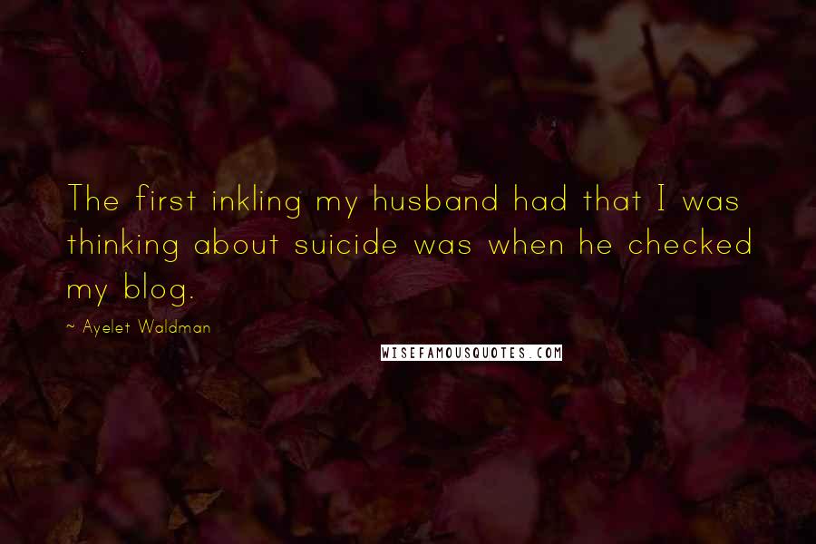 Ayelet Waldman Quotes: The first inkling my husband had that I was thinking about suicide was when he checked my blog.