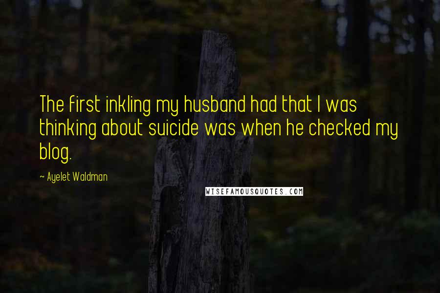 Ayelet Waldman Quotes: The first inkling my husband had that I was thinking about suicide was when he checked my blog.