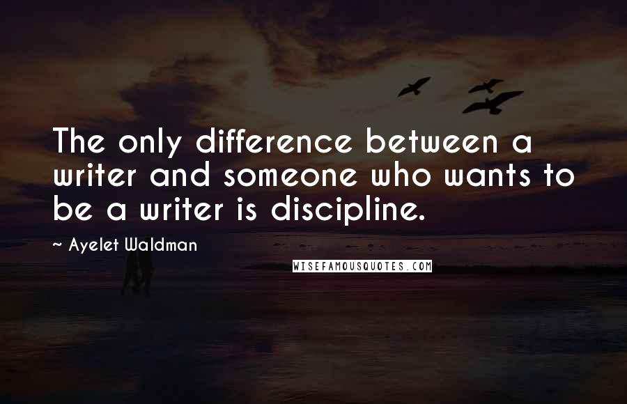 Ayelet Waldman Quotes: The only difference between a writer and someone who wants to be a writer is discipline.