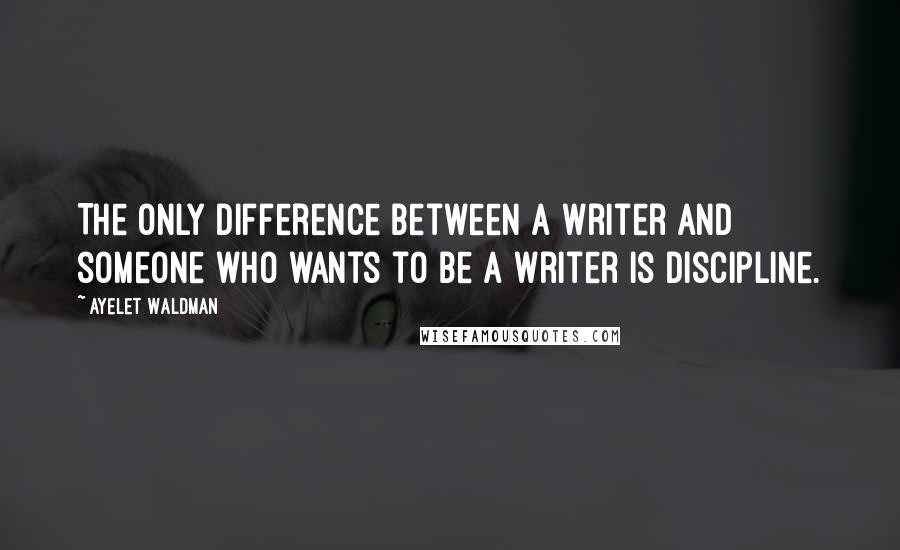 Ayelet Waldman Quotes: The only difference between a writer and someone who wants to be a writer is discipline.