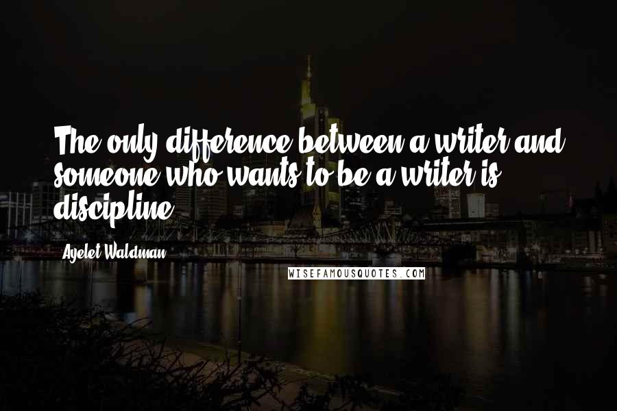 Ayelet Waldman Quotes: The only difference between a writer and someone who wants to be a writer is discipline.