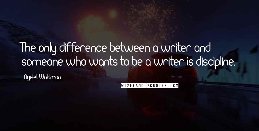 Ayelet Waldman Quotes: The only difference between a writer and someone who wants to be a writer is discipline.