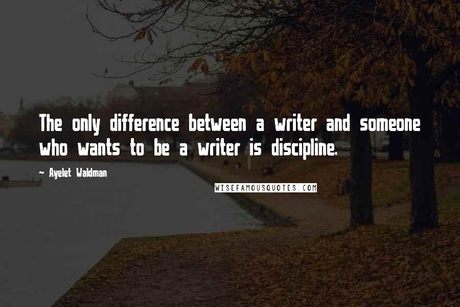 Ayelet Waldman Quotes: The only difference between a writer and someone who wants to be a writer is discipline.