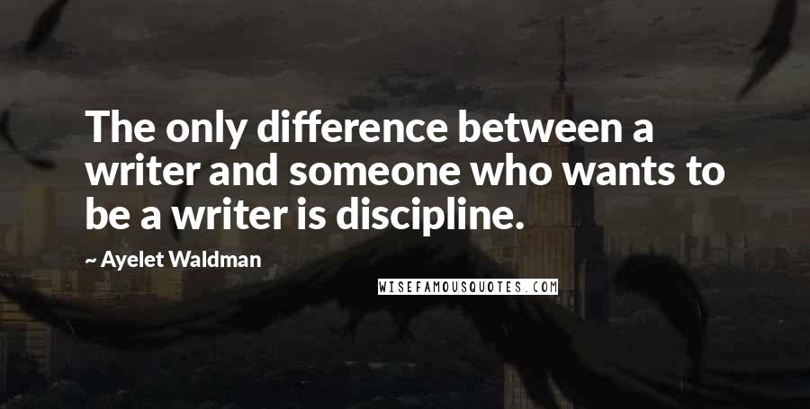 Ayelet Waldman Quotes: The only difference between a writer and someone who wants to be a writer is discipline.