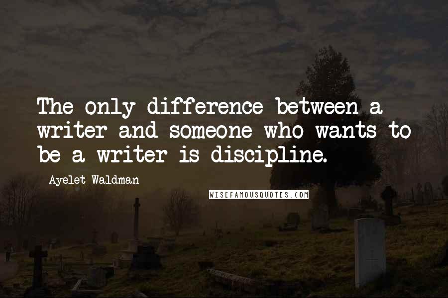 Ayelet Waldman Quotes: The only difference between a writer and someone who wants to be a writer is discipline.