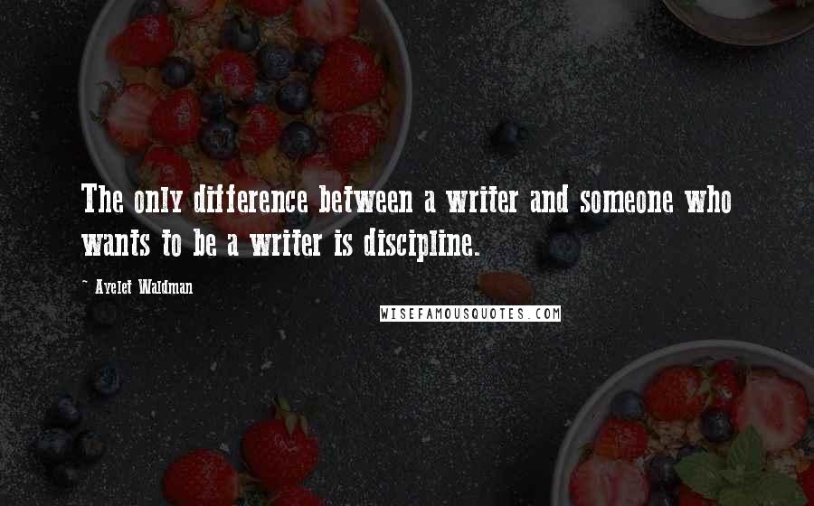 Ayelet Waldman Quotes: The only difference between a writer and someone who wants to be a writer is discipline.