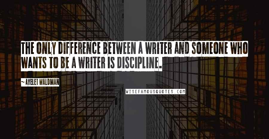 Ayelet Waldman Quotes: The only difference between a writer and someone who wants to be a writer is discipline.