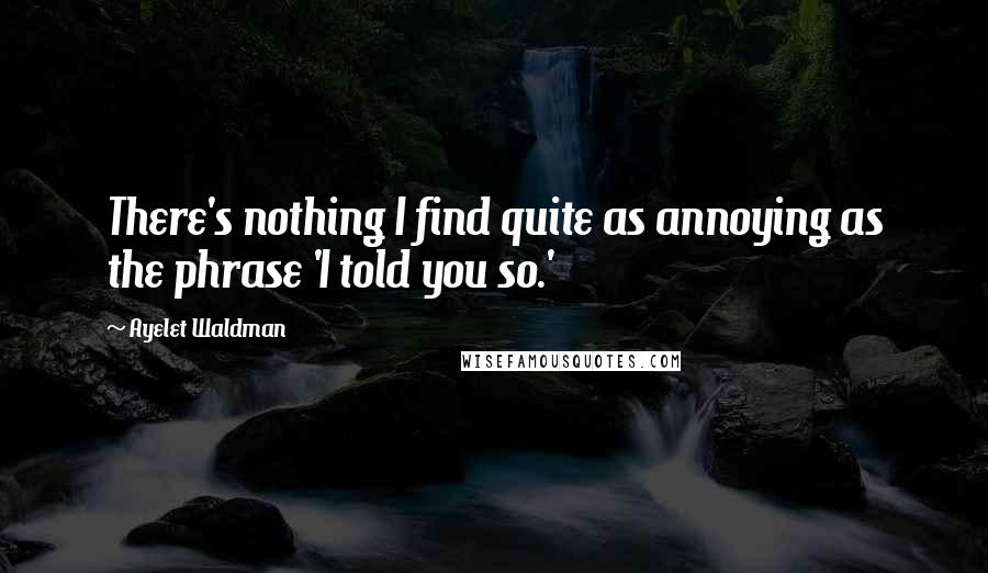 Ayelet Waldman Quotes: There's nothing I find quite as annoying as the phrase 'I told you so.'