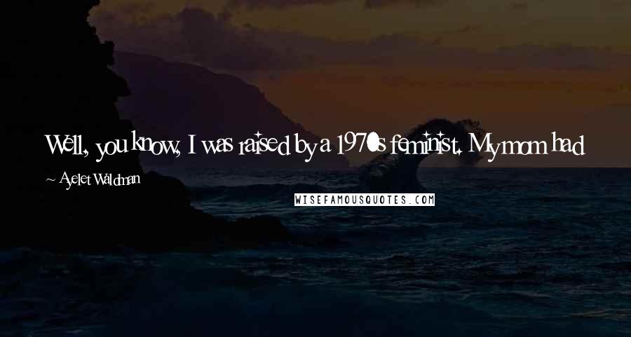 Ayelet Waldman Quotes: Well, you know, I was raised by a 1970s feminist. My mom had a consciousness-raising group. I used to sit at the top of the stairs and listen to them.