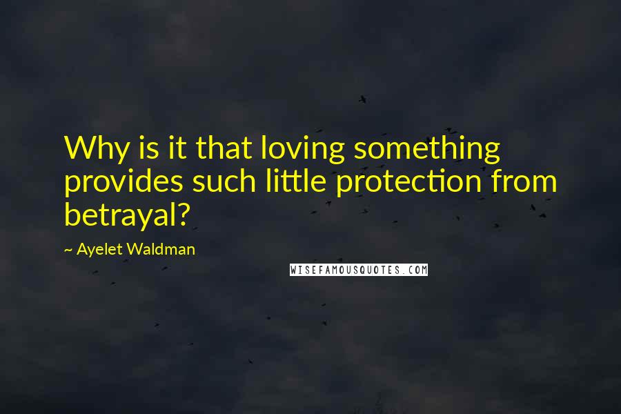 Ayelet Waldman Quotes: Why is it that loving something provides such little protection from betrayal?