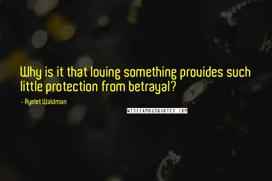 Ayelet Waldman Quotes: Why is it that loving something provides such little protection from betrayal?