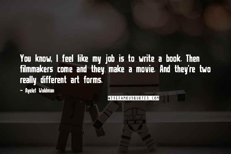 Ayelet Waldman Quotes: You know, I feel like my job is to write a book. Then filmmakers come and they make a movie. And they're two really different art forms.