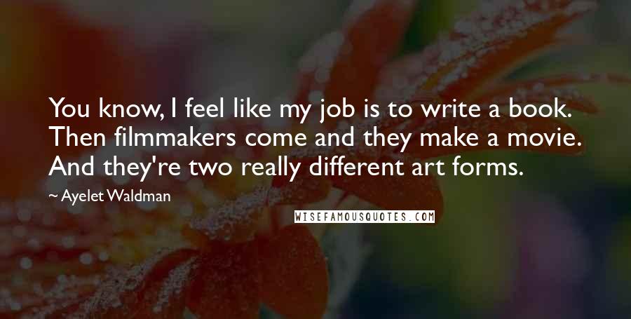 Ayelet Waldman Quotes: You know, I feel like my job is to write a book. Then filmmakers come and they make a movie. And they're two really different art forms.