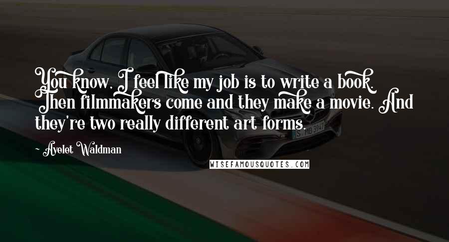 Ayelet Waldman Quotes: You know, I feel like my job is to write a book. Then filmmakers come and they make a movie. And they're two really different art forms.