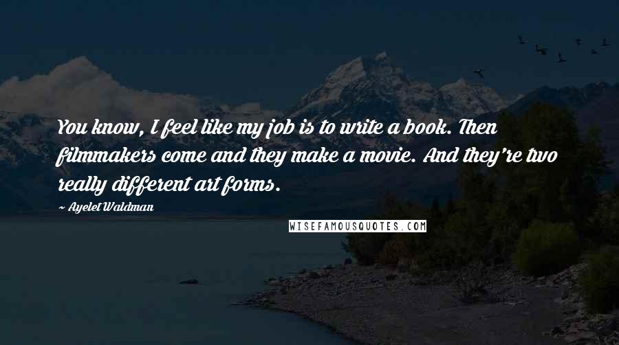 Ayelet Waldman Quotes: You know, I feel like my job is to write a book. Then filmmakers come and they make a movie. And they're two really different art forms.