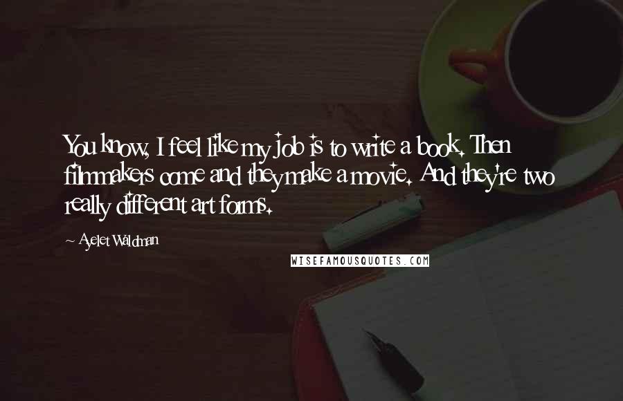 Ayelet Waldman Quotes: You know, I feel like my job is to write a book. Then filmmakers come and they make a movie. And they're two really different art forms.