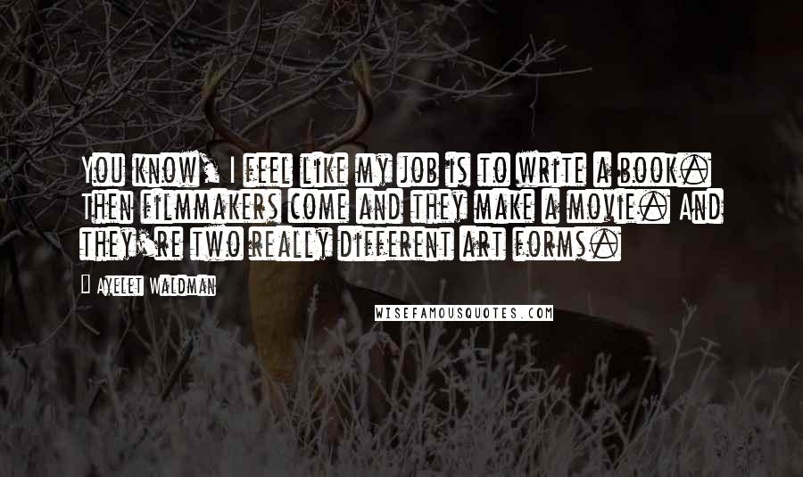 Ayelet Waldman Quotes: You know, I feel like my job is to write a book. Then filmmakers come and they make a movie. And they're two really different art forms.