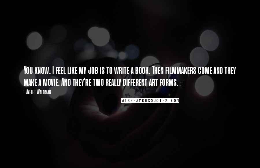 Ayelet Waldman Quotes: You know, I feel like my job is to write a book. Then filmmakers come and they make a movie. And they're two really different art forms.