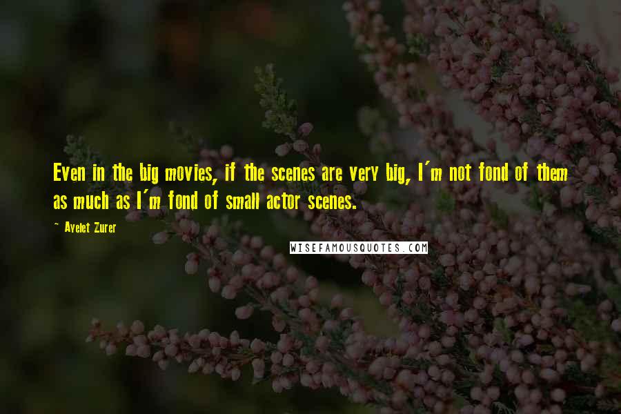 Ayelet Zurer Quotes: Even in the big movies, if the scenes are very big, I'm not fond of them as much as I'm fond of small actor scenes.