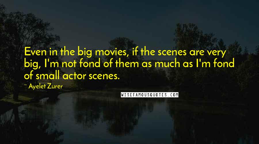 Ayelet Zurer Quotes: Even in the big movies, if the scenes are very big, I'm not fond of them as much as I'm fond of small actor scenes.