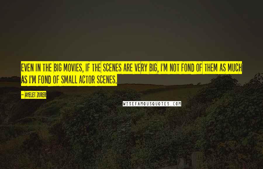 Ayelet Zurer Quotes: Even in the big movies, if the scenes are very big, I'm not fond of them as much as I'm fond of small actor scenes.