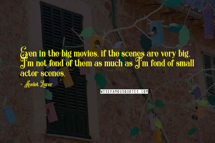 Ayelet Zurer Quotes: Even in the big movies, if the scenes are very big, I'm not fond of them as much as I'm fond of small actor scenes.