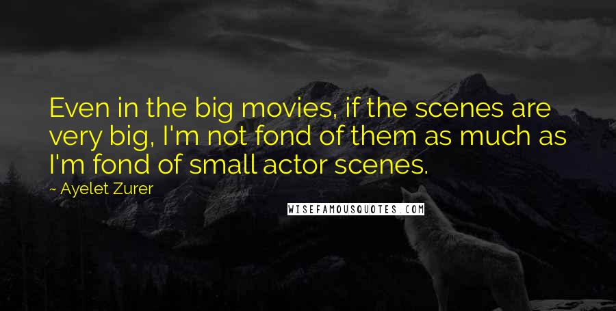 Ayelet Zurer Quotes: Even in the big movies, if the scenes are very big, I'm not fond of them as much as I'm fond of small actor scenes.