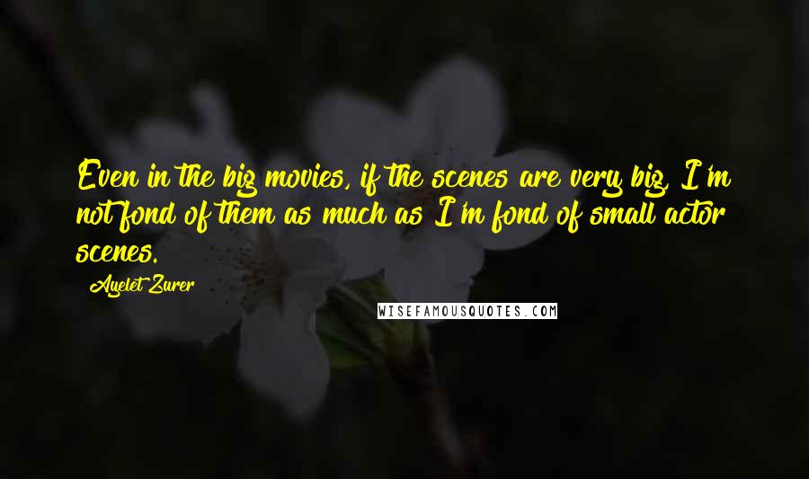 Ayelet Zurer Quotes: Even in the big movies, if the scenes are very big, I'm not fond of them as much as I'm fond of small actor scenes.