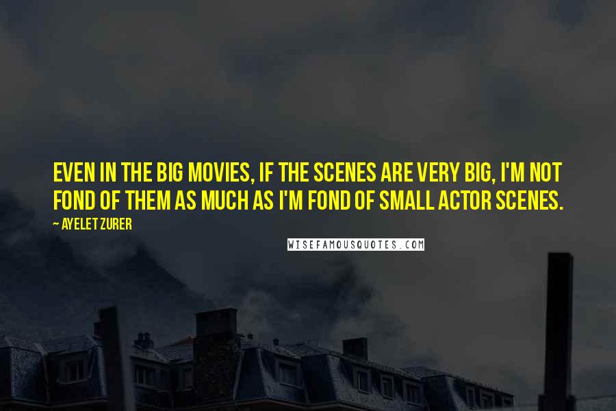 Ayelet Zurer Quotes: Even in the big movies, if the scenes are very big, I'm not fond of them as much as I'm fond of small actor scenes.