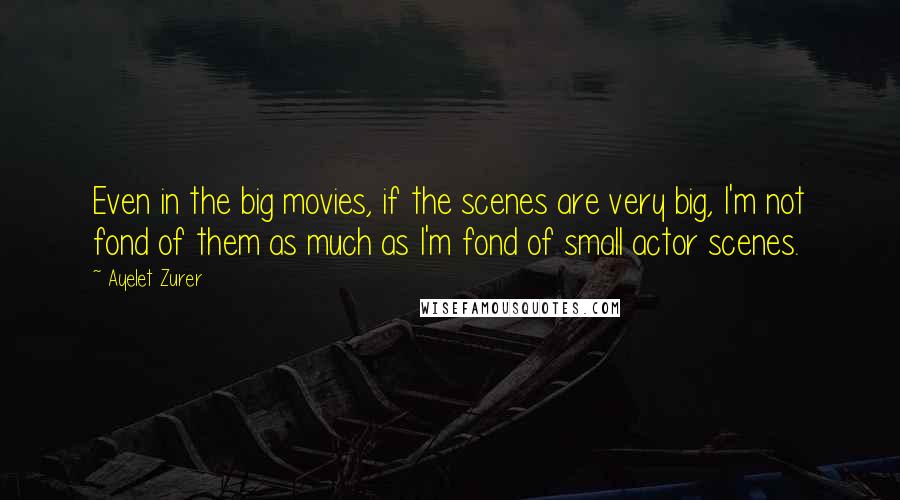 Ayelet Zurer Quotes: Even in the big movies, if the scenes are very big, I'm not fond of them as much as I'm fond of small actor scenes.