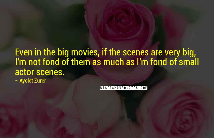 Ayelet Zurer Quotes: Even in the big movies, if the scenes are very big, I'm not fond of them as much as I'm fond of small actor scenes.