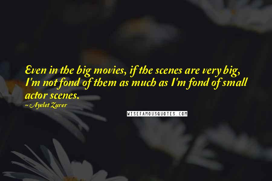 Ayelet Zurer Quotes: Even in the big movies, if the scenes are very big, I'm not fond of them as much as I'm fond of small actor scenes.