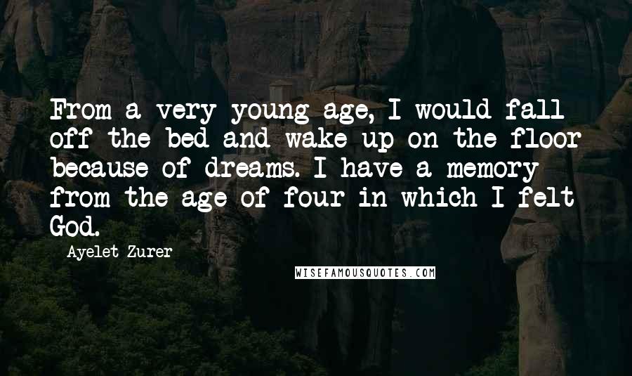 Ayelet Zurer Quotes: From a very young age, I would fall off the bed and wake up on the floor because of dreams. I have a memory from the age of four in which I felt God.