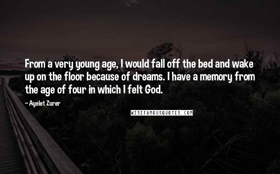Ayelet Zurer Quotes: From a very young age, I would fall off the bed and wake up on the floor because of dreams. I have a memory from the age of four in which I felt God.