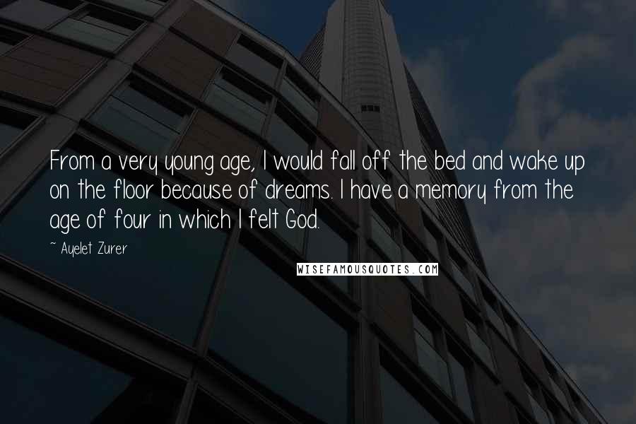 Ayelet Zurer Quotes: From a very young age, I would fall off the bed and wake up on the floor because of dreams. I have a memory from the age of four in which I felt God.