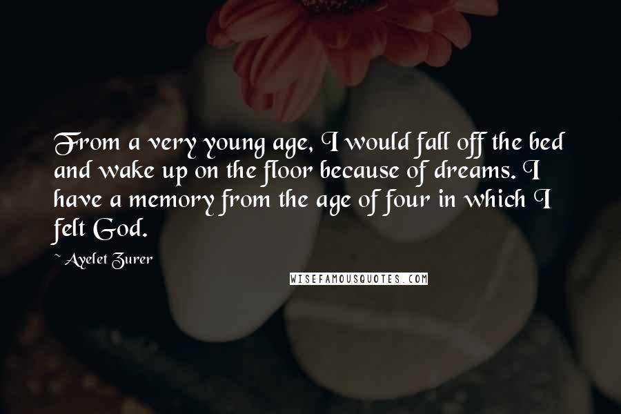 Ayelet Zurer Quotes: From a very young age, I would fall off the bed and wake up on the floor because of dreams. I have a memory from the age of four in which I felt God.