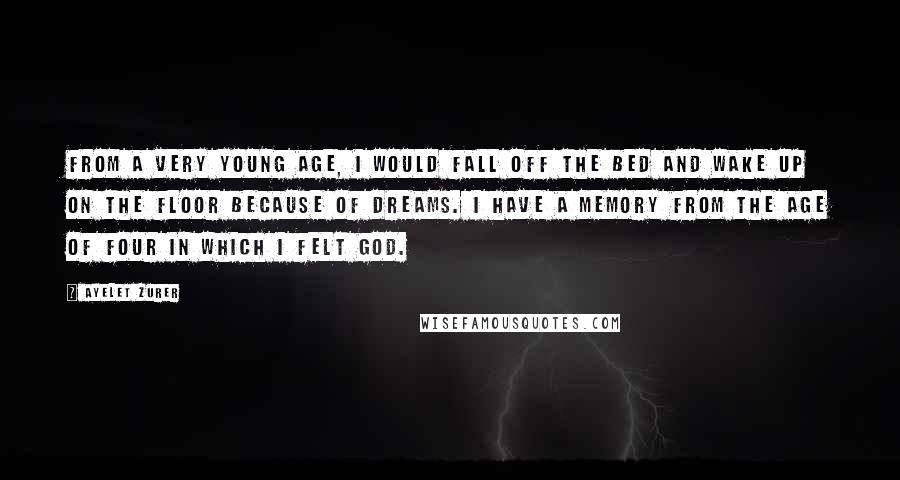 Ayelet Zurer Quotes: From a very young age, I would fall off the bed and wake up on the floor because of dreams. I have a memory from the age of four in which I felt God.