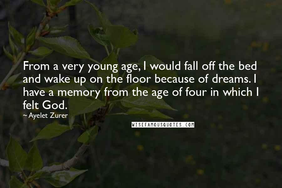 Ayelet Zurer Quotes: From a very young age, I would fall off the bed and wake up on the floor because of dreams. I have a memory from the age of four in which I felt God.