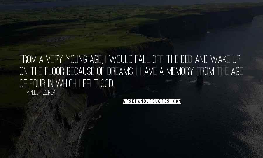 Ayelet Zurer Quotes: From a very young age, I would fall off the bed and wake up on the floor because of dreams. I have a memory from the age of four in which I felt God.